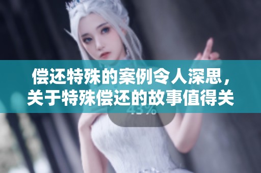 偿还特殊的案例令人深思，关于特殊偿还的故事值得关注