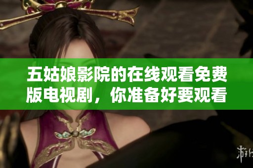 五姑娘影院的在线观看免费版电视剧，你准备好要观看了吗