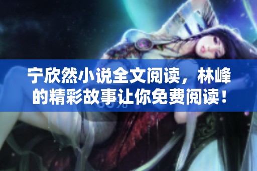 宁欣然小说全文阅读，林峰的精彩故事让你免费阅读！