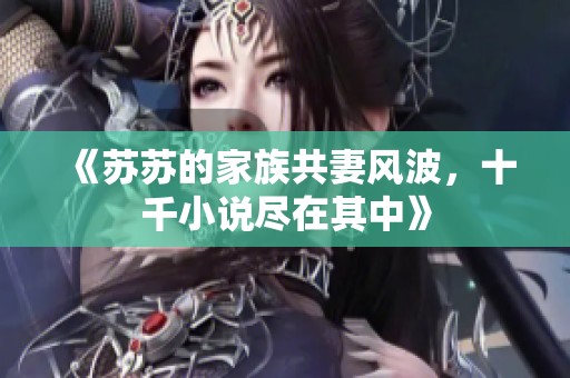 《苏苏的家族共妻风波，十千小说尽在其中》