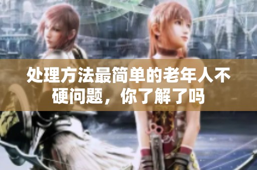 处理方法最简单的老年人不硬问题，你了解了吗