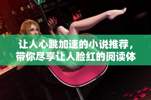 让人心跳加速的小说推荐，带你尽享让人脸红的阅读体验