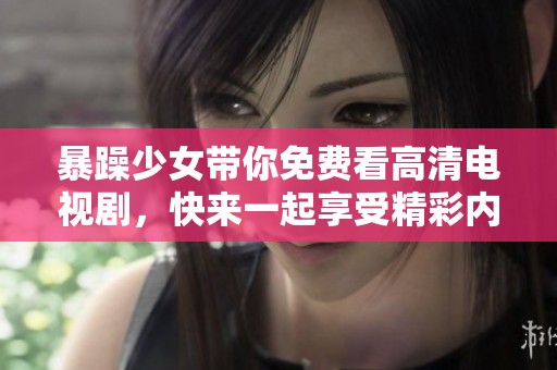 暴躁少女带你免费看高清电视剧，快来一起享受精彩内容吧！
