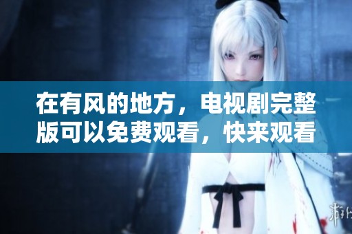 在有风的地方，电视剧完整版可以免费观看，快来观看吧！