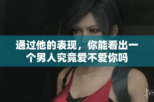 通过他的表现，你能看出一个男人究竟爱不爱你吗