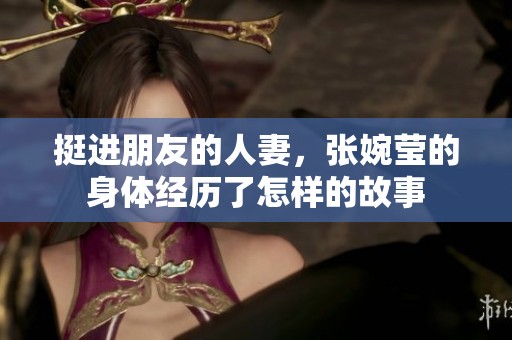 挺进朋友的人妻，张婉莹的身体经历了怎样的故事