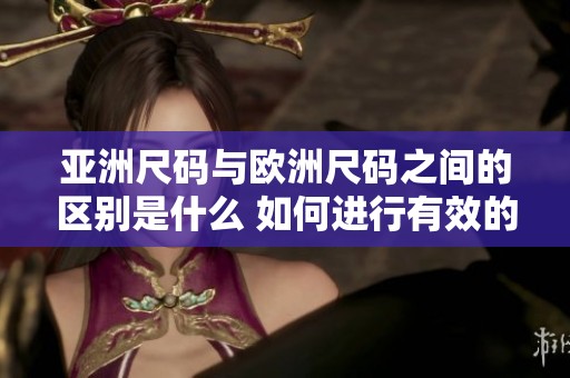 亚洲尺码与欧洲尺码之间的区别是什么 如何进行有效的对比分析