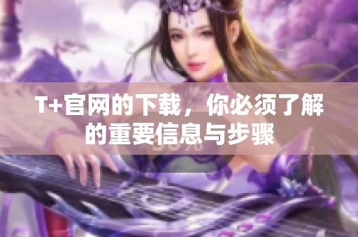 T+官网的下载，你必须了解的重要信息与步骤