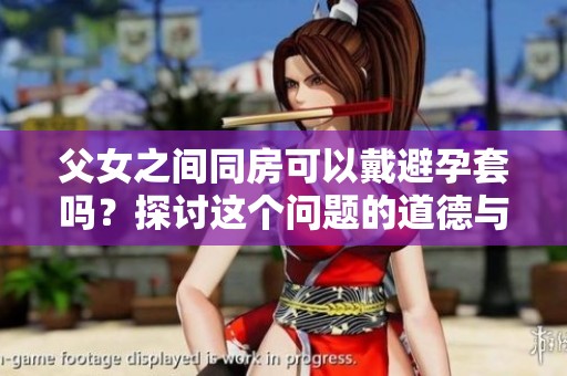 父女之间同房可以戴避孕套吗？探讨这个问题的道德与法律界限。