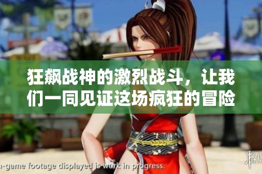 狂飙战神的激烈战斗，让我们一同见证这场疯狂的冒险旅程