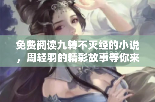 免费阅读九转不灭经的小说，周轻羽的精彩故事等你来发现