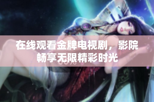 在线观看金牌电视剧，影院畅享无限精彩时光