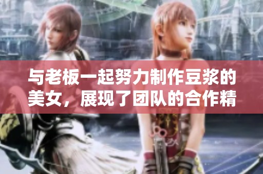 与老板一起努力制作豆浆的美女，展现了团队的合作精神与决心。