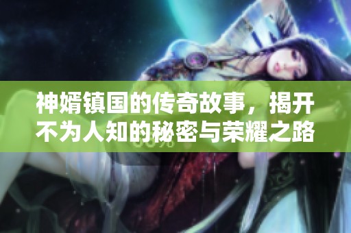 神婿镇国的传奇故事，揭开不为人知的秘密与荣耀之路