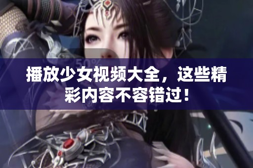 播放少女视频大全，这些精彩内容不容错过！