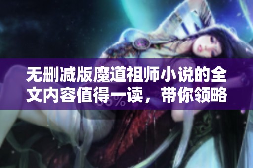 无删减版魔道祖师小说的全文内容值得一读，带你领略不一样的故事魅力