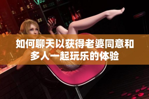 如何聊天以获得老婆同意和多人一起玩乐的体验