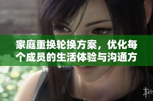 家庭重换轮换方案，优化每个成员的生活体验与沟通方式