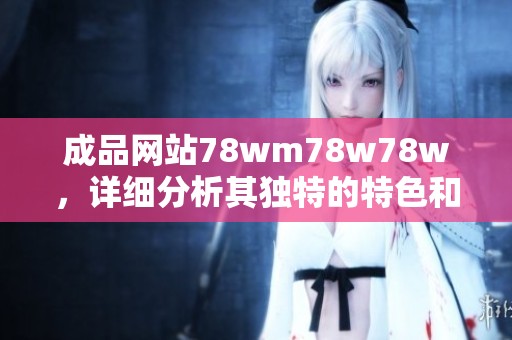 成品网站78wm78w78w，详细分析其独特的特色和优势。