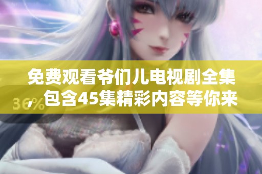 免费观看爷们儿电视剧全集，包含45集精彩内容等你来享受