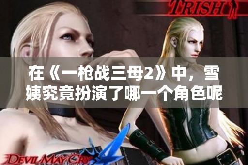 在《一枪战三母2》中，雪姨究竟扮演了哪一个角色呢？让我们来揭晓答案！