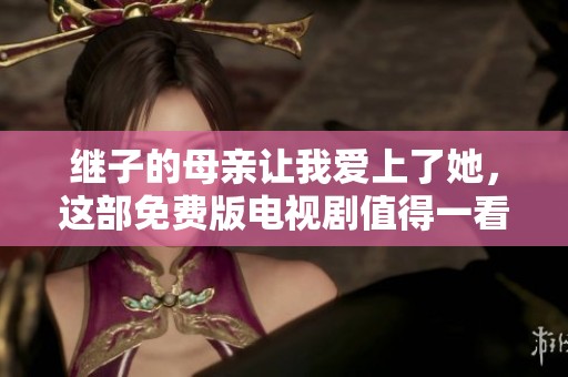 继子的母亲让我爱上了她，这部免费版电视剧值得一看