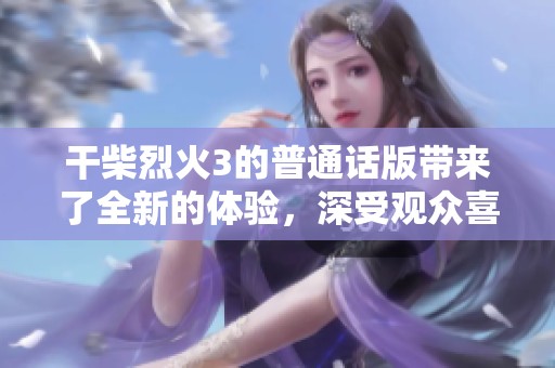 干柴烈火3的普通话版带来了全新的体验，深受观众喜爱的火热剧情。