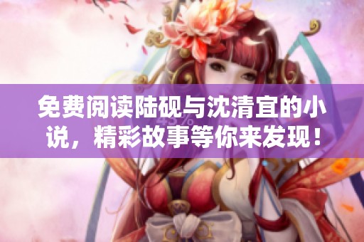免费阅读陆砚与沈清宜的小说，精彩故事等你来发现！