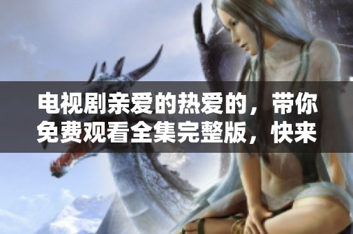电视剧亲爱的热爱的，带你免费观看全集完整版，快来一同追剧吧！