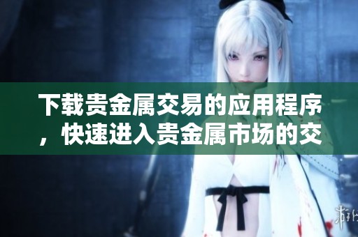 下载贵金属交易的应用程序，快速进入贵金属市场的交易世界