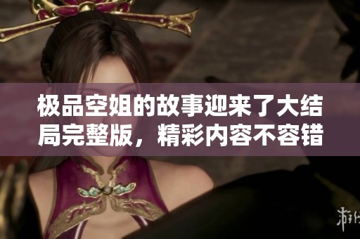 极品空姐的故事迎来了大结局完整版，精彩内容不容错过！