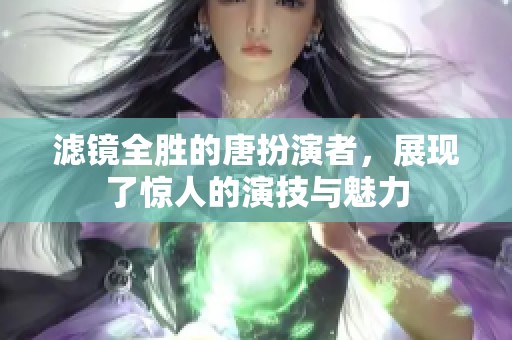 滤镜全胜的唐扮演者，展现了惊人的演技与魅力