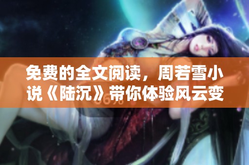 免费的全文阅读，周若雪小说《陆沉》带你体验风云变幻的故事