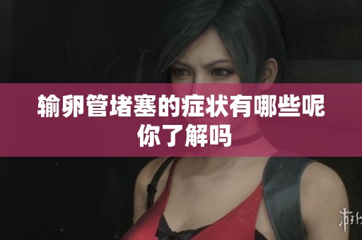 输卵管堵塞的症状有哪些呢 你了解吗