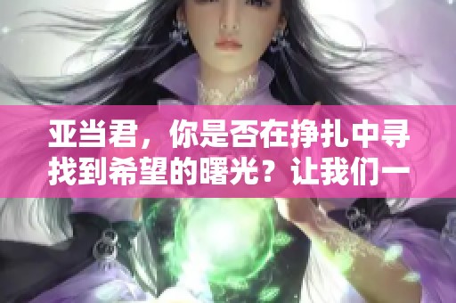 亚当君，你是否在挣扎中寻找到希望的曙光？让我们一起探索挣扎吧亚当君的故事。