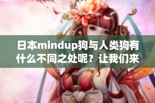 日本mindup狗与人类狗有什么不同之处呢？让我们来一起探讨一下吧！