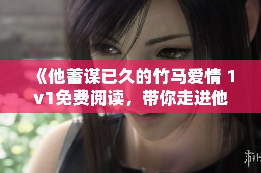 《他蓄谋已久的竹马爱情 1v1免费阅读，带你走进他们的故事》