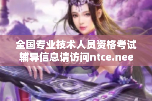 全国专业技术人员资格考试辅导信息请访问ntce.neea.edu.cn官网获取详细内容