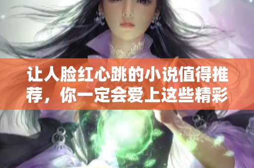 让人脸红心跳的小说值得推荐，你一定会爱上这些精彩故事！