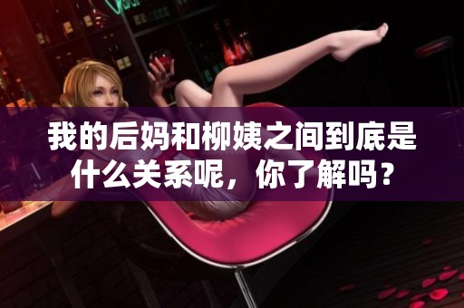 我的后妈和柳姨之间到底是什么关系呢，你了解吗？