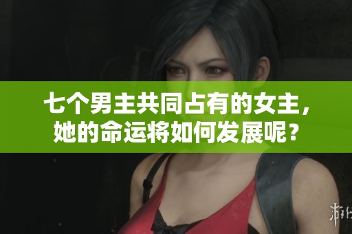 七个男主共同占有的女主，她的命运将如何发展呢？