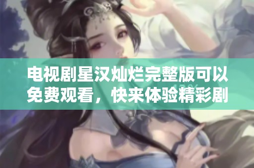 电视剧星汉灿烂完整版可以免费观看，快来体验精彩剧情吧
