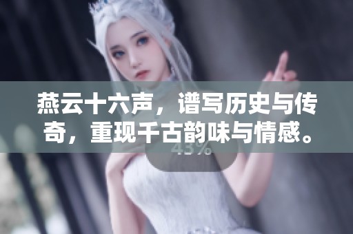 燕云十六声，谱写历史与传奇，重现千古韵味与情感。