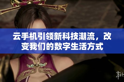云手机引领新科技潮流，改变我们的数字生活方式