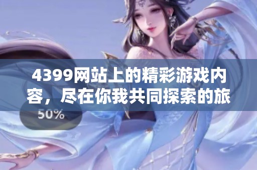 4399网站上的精彩游戏内容，尽在你我共同探索的旅程中！