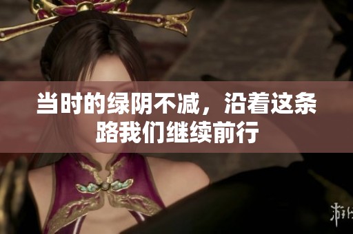 当时的绿阴不减，沿着这条路我们继续前行
