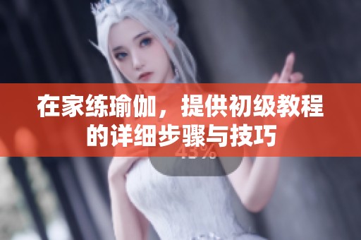 在家练瑜伽，提供初级教程的详细步骤与技巧