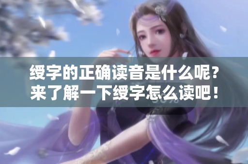 绶字的正确读音是什么呢？来了解一下绶字怎么读吧！