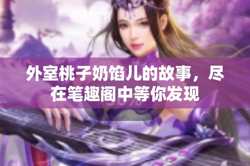 外室桃子奶馅儿的故事，尽在笔趣阁中等你发现