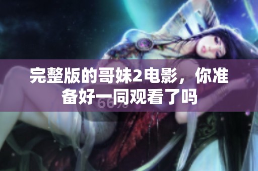 完整版的哥妹2电影，你准备好一同观看了吗